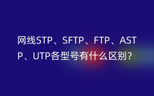 网线STP、SFTP、FTP、ASTP、UTP各型号有什么区别？(图1)
