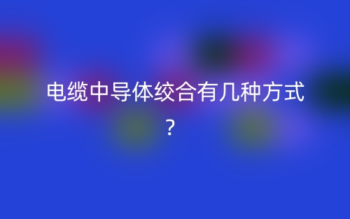 电缆中导体绞合有几种方式？(图1)