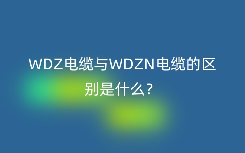 WDZ电缆与WDZN电缆的区别是什么？(图1)