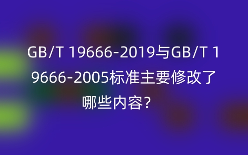 GB/T 19666-2019与GB/T 19666-2005标准主要修改了哪些内容？(图1)
