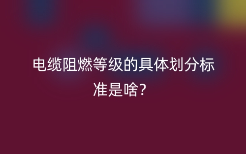 电缆阻燃等级的具体划分标准是啥？(图1)