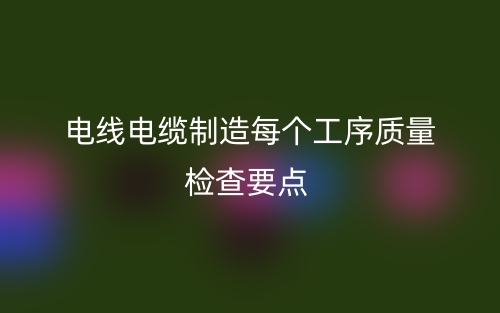 电线电缆制造每个工序质量检查要点(图1)