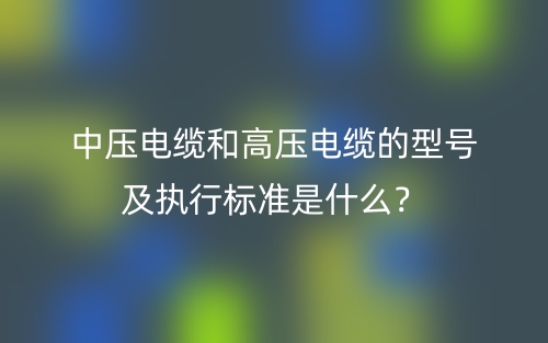 中压电缆和高压电缆的型号及执行标准是什么？(图1)