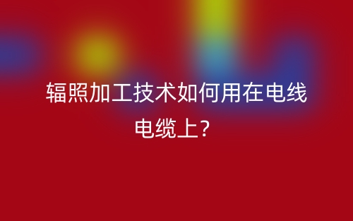 辐照加工技术如何用在电线电缆上？(图1)