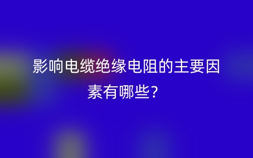 影响电缆绝缘电阻的主要因素有哪些？(图1)