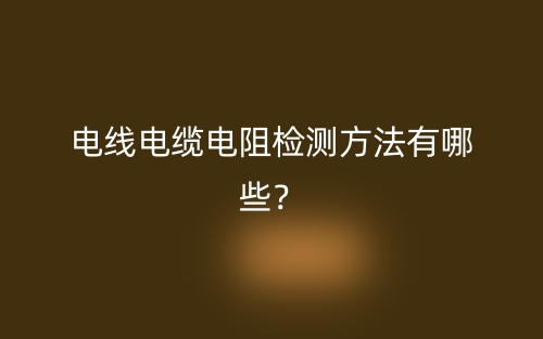 电线电缆电阻检测方法有哪些？(图1)