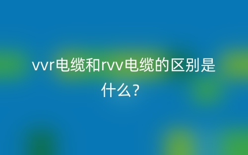 vvr电缆和rvv电缆的区别是什么？(图1)