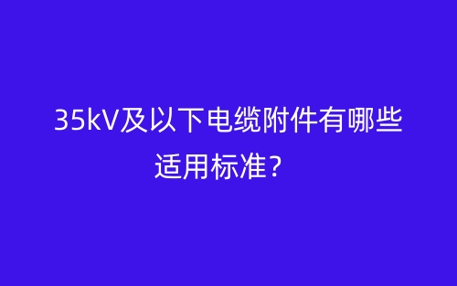 35kV及以下电缆附件有哪些适用标准？(图1)