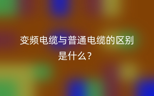 变频电缆与普通电缆的区别是什么？(图1)