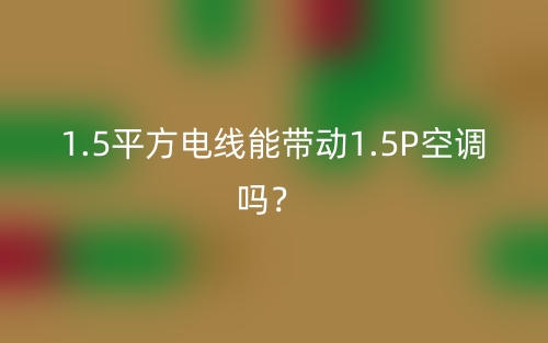 1.5平方电线能带动1.5P空调吗？(图1)
