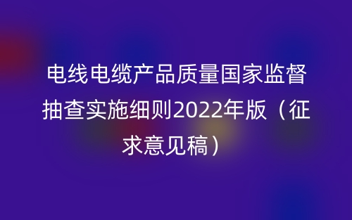 电线电缆产品质量国家监督抽查实施细则2022年版（征求意见稿）(图1)