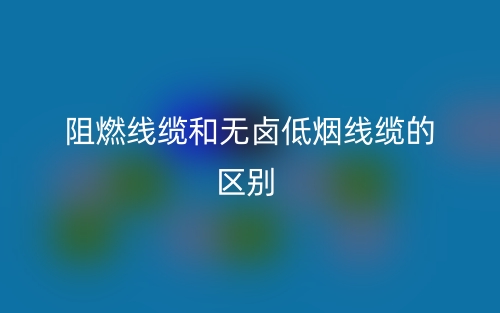 阻燃线缆和无卤低烟线缆的区别(图1)