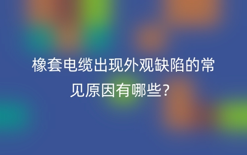 橡套电缆出现外观缺陷的常见原因有哪些？(图1)
