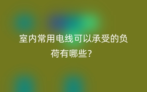 室内常用电线可以承受的负荷有哪些？(图1)