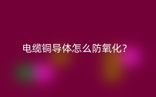 电缆铜导体怎么防氧化？(图1)
