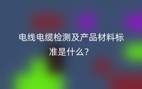 电线电缆检测及产品材料标准是什么？(图1)