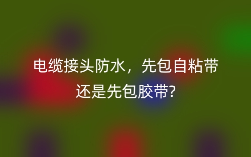 电缆接头防水，先包自粘带还是先包胶带?(图1)