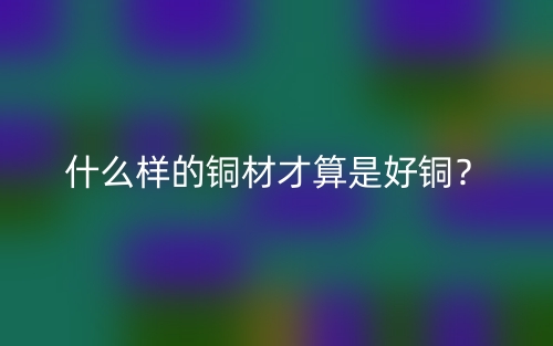 什么样的铜材才算是好铜？(图1)