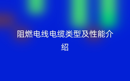 阻燃电线电缆类型及性能介绍(图1)