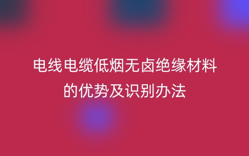 电线电缆低烟无卤绝缘材料的优势及识别办法(图1)