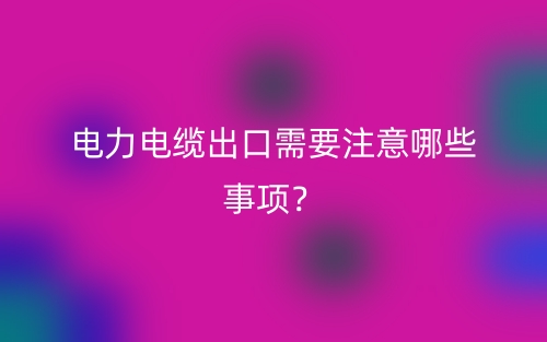 电力电缆出口需要注意哪些事项？(图1)
