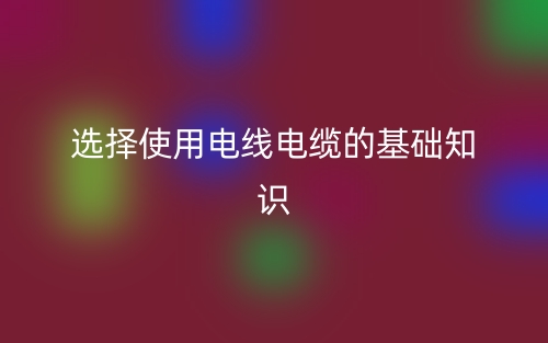 选择使用电线电缆的基础知识(图1)
