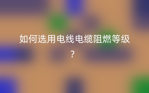 如何选用电线电缆阻燃等级？(图1)