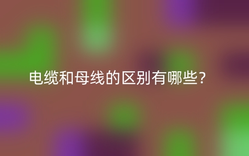 电缆和母线的区别有哪些？(图1)