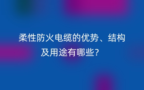 柔性防火电缆的优势、结构及用途有哪些？(图1)