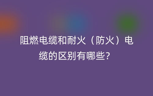 阻燃电缆和耐火（防火）电缆的区别有哪些？(图1)