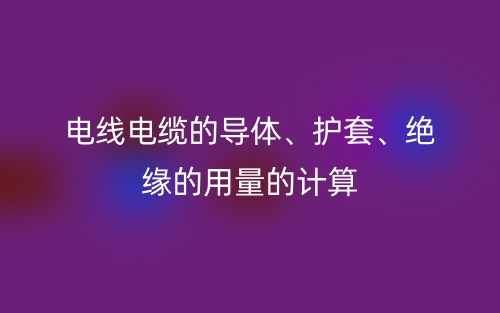 电线电缆的导体、护套、绝缘的用量的计算(图1)