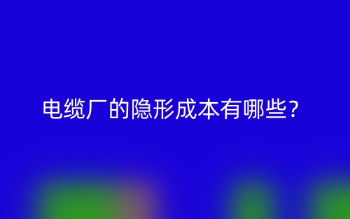 电缆厂的隐形成本有哪些？(图1)