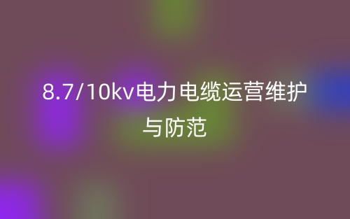 8.7/10kv电力电缆运营维护与防范(图1)