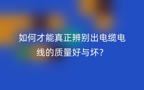 如何才能真正辨别出电缆电线的质量好与坏？(图1)