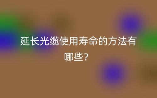 延长光缆使用寿命的方法有哪些？(图1)