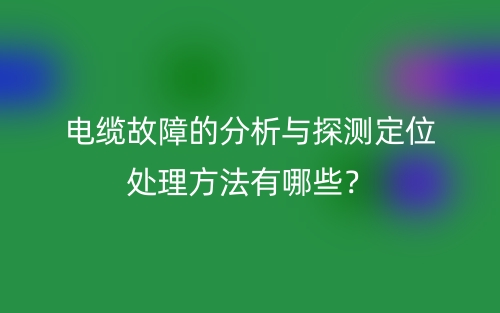 电缆故障的分析与探测定位处理方法有哪些？(图1)
