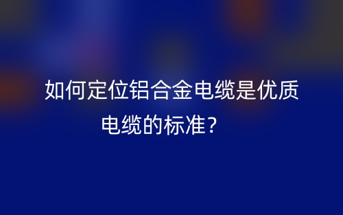 如何定位铝合金电缆是优质电缆的标准？(图1)