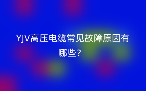 YJV高压电缆常见故障原因有哪些？(图1)