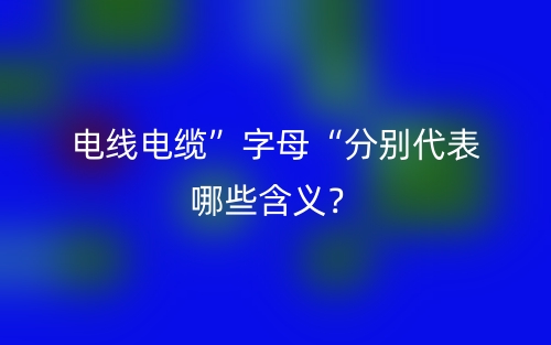 电线电缆”字母“分别代表哪些含义？(图1)
