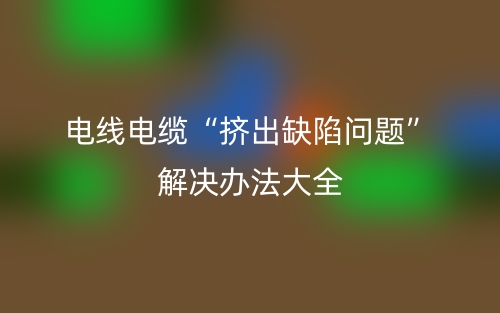 电线电缆“挤出缺陷问题”解决办法大全(图1)