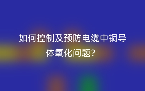 如何控制及预防电缆中铜导体氧化问题？(图1)