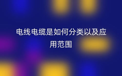 电线电缆是如何分类以及应用范围(图1)
