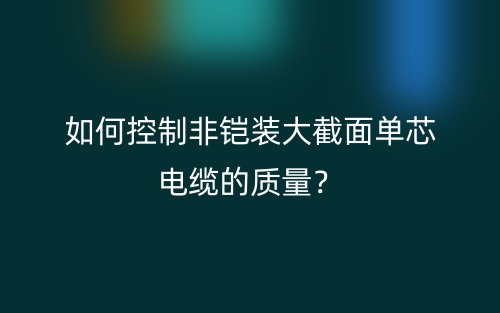 如何控制非铠装大截面单芯电缆的质量？(图1)
