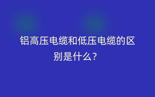 铝高压电缆和低压电缆的区别是什么？(图1)
