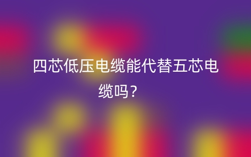 四芯低压电缆能代替五芯电缆吗？(图1)