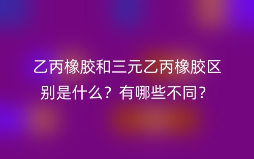 乙丙橡胶和三元乙丙橡胶区别是什么？有哪些不同？(图1)