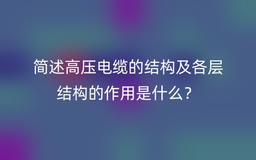 简述高压电缆的结构及各层结构的作用是什么？(图1)