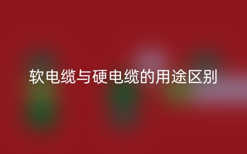 软电缆与硬电缆的用途区别是什么？(图1)