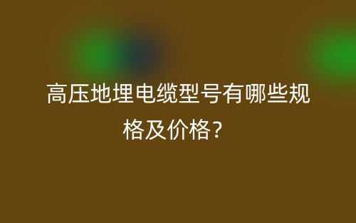 高压地埋电缆型号有哪些规格及价格？(图1)