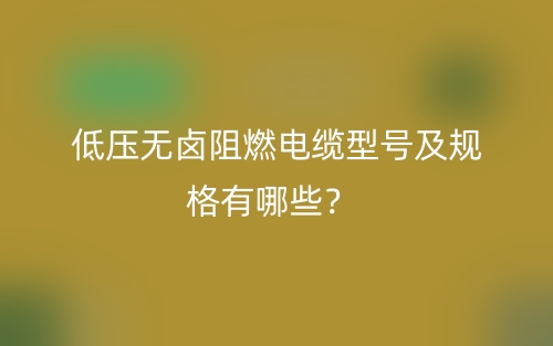低压无卤阻燃电缆型号及规格有哪些？(图1)